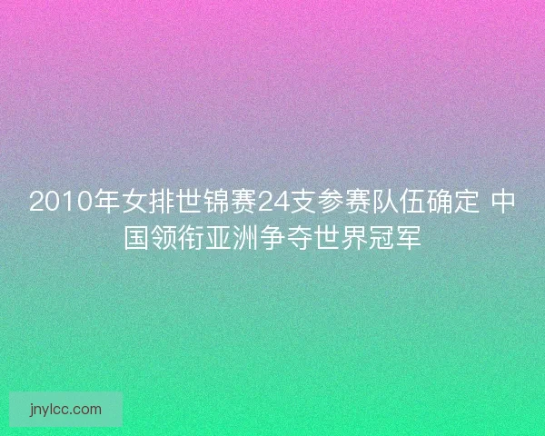 2010年女排世锦赛24支参赛队伍确定 中国领衔亚洲争夺世界冠军 2010年女排世锦赛24支参赛队伍确定 中国领衔亚洲争夺世界冠军