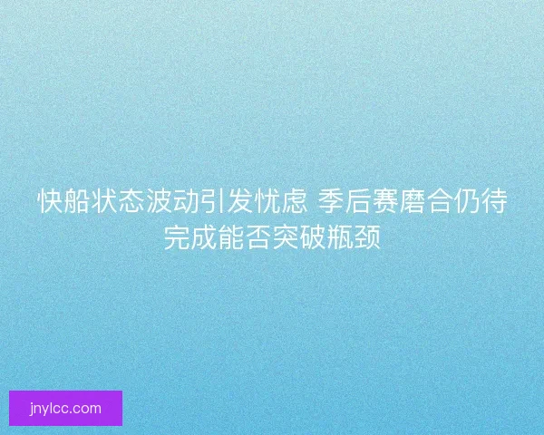 快船状态波动引发忧虑 季后赛磨合仍待完成能否突破瓶颈