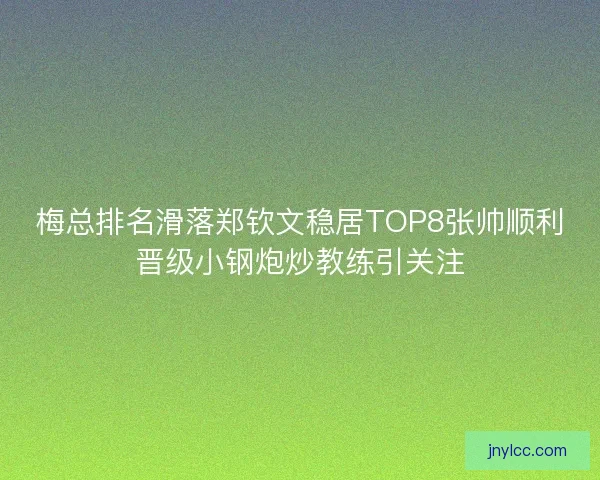 梅总排名滑落郑钦文稳居TOP8张帅顺利晋级小钢炮炒教练引关注