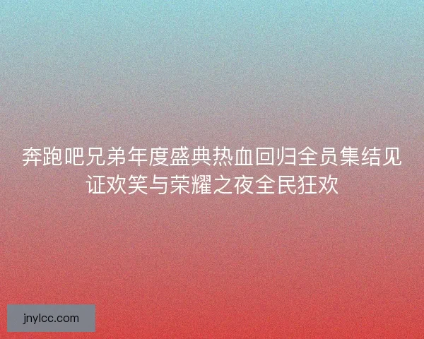 奔跑吧兄弟年度盛典热血回归全员集结见证欢笑与荣耀之夜全民狂欢