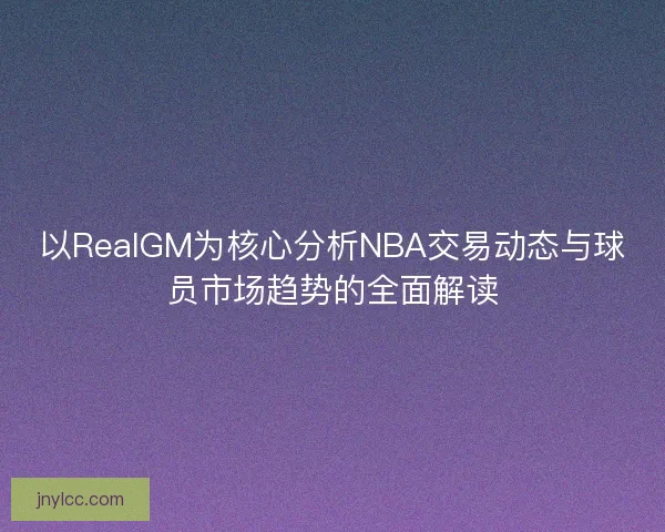 以RealGM为核心分析NBA交易动态与球员市场趋势的全面解读