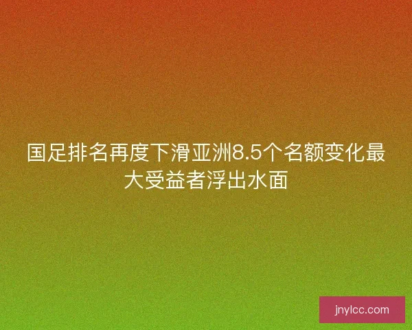 国足排名再度下滑亚洲8.5个名额变化最大受益者浮出水面