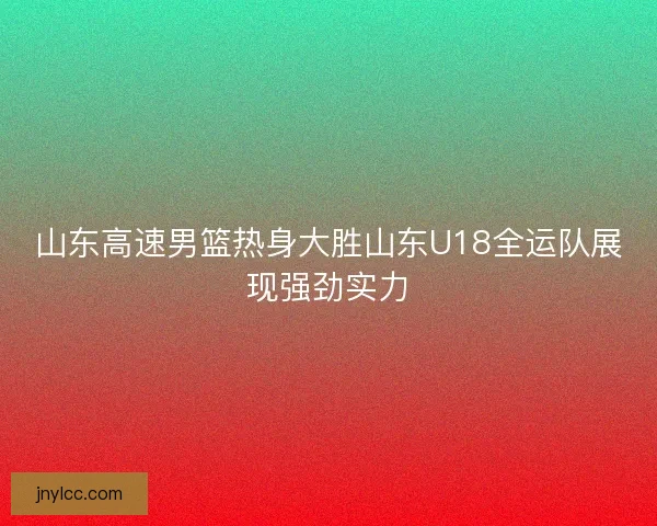 山东高速男篮热身大胜山东U18全运队展现强劲实力