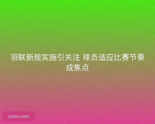 羽联新规实施引关注 球员适应比赛节奏成焦点