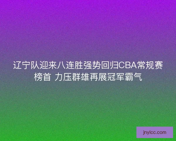 辽宁队迎来八连胜强势回归CBA常规赛榜首 力压群雄再展冠军霸气 辽宁队迎来八连胜强势回归CBA常规赛榜首 力压群雄再展冠军霸气