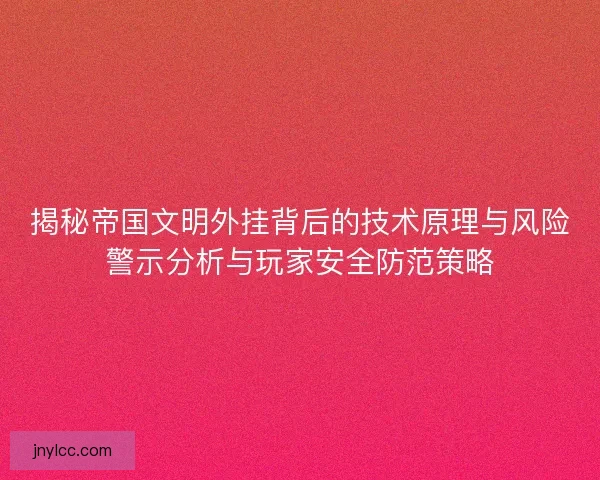 揭秘帝国文明外挂背后的技术原理与风险警示分析与玩家安全防范策略