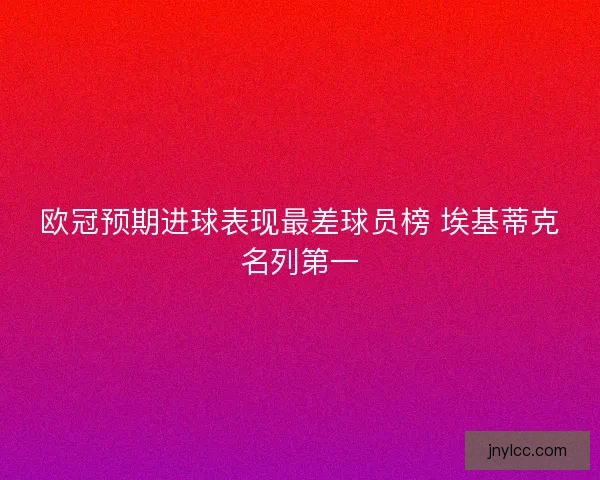 欧冠预期进球表现最差球员榜 埃基蒂克名列第一