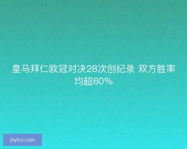 皇马拜仁欧冠对决28次创纪录 双方胜率均超60%