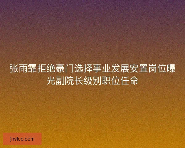 张雨霏拒绝豪门选择事业发展安置岗位曝光副院长级别职位任命 张雨霏拒绝豪门选择事业发展安置岗位曝光副院长级别职位任命