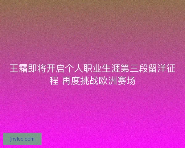 王霜即将开启个人职业生涯第三段留洋征程 再度挑战欧洲赛场 王霜即将开启个人职业生涯第三段留洋征程 再度挑战欧洲赛场