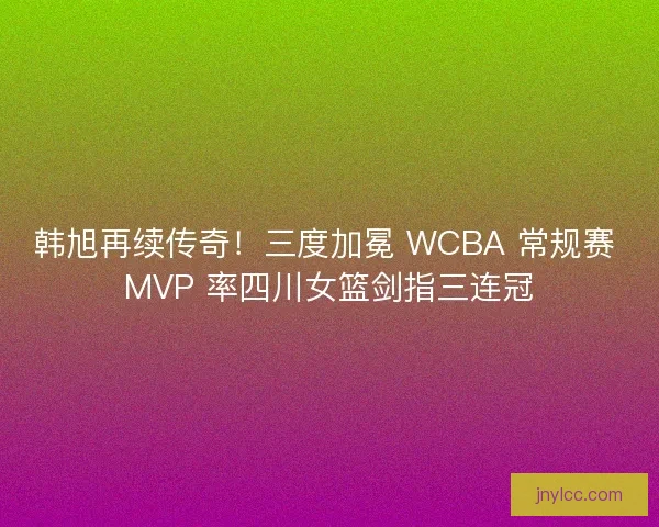 韩旭再续传奇!三度加冕 WCBA 常规赛 MVP 率四川女篮剑指三连冠 韩旭再续传奇!三度加冕 WCBA 常规赛 MVP 率四川女篮剑指三连冠