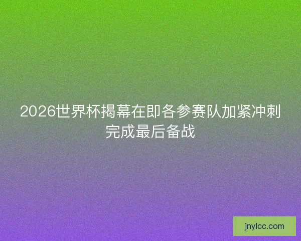2026世界杯揭幕在即各参赛队加紧冲刺完成最后备战 2026世界杯揭幕在即各参赛队加紧冲刺完成最后备战