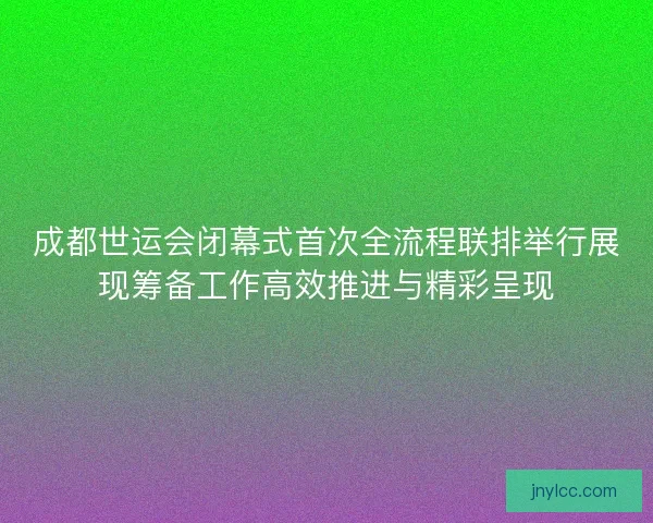 成都世运会闭幕式首次全流程联排举行展现筹备工作高效推进与精彩呈现 成都世运会闭幕式首次全流程联排举行展现筹备工作高效推进与精彩呈现