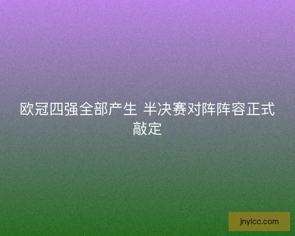 欧冠四强全部产生 半决赛对阵阵容正式敲定 欧冠四强全部产生 半决赛对阵阵容正式敲定