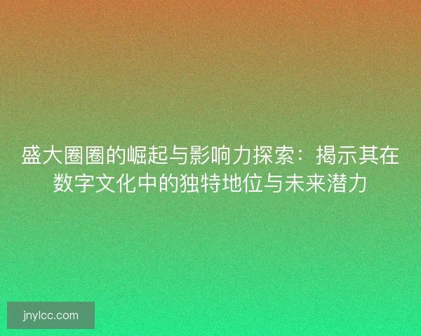 盛大圈圈的崛起与影响力探索:揭示其在数字文化中的独特地位与未来潜力 盛大圈圈的崛起与影响力探索:揭示其在数字文化中的独特地位与未来潜力