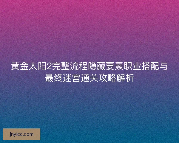 黄金太阳2完整流程隐藏要素职业搭配与最终迷宫通关攻略解析