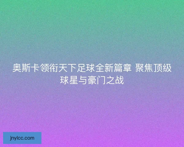 奥斯卡领衔天下足球全新篇章 聚焦顶级球星与豪门之战 奥斯卡领衔天下足球全新篇章 聚焦顶级球星与豪门之战