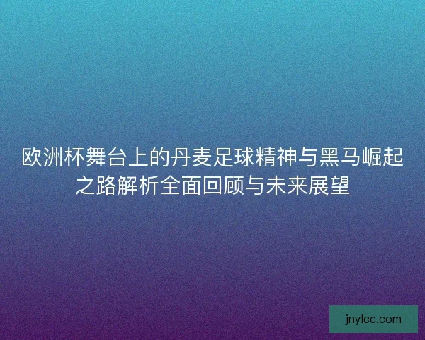 欧洲杯舞台上的丹麦足球精神与黑马崛起之路解析全面回顾与未来展望 欧洲杯舞台上的丹麦足球精神与黑马崛起之路解析全面回顾与未来展望