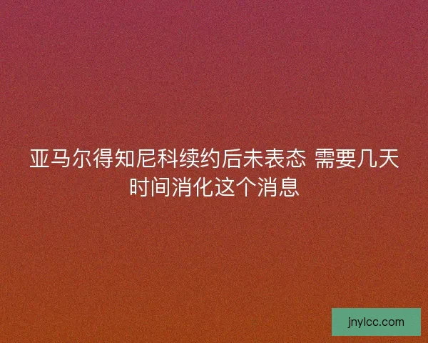 亚马尔得知尼科续约后未表态 需要几天时间消化这个消息 亚马尔得知尼科续约后未表态 需要几天时间消化这个消息