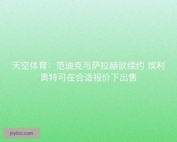 天空体育：范迪克与萨拉赫欲续约 埃利奥特可在合适报价下出售
