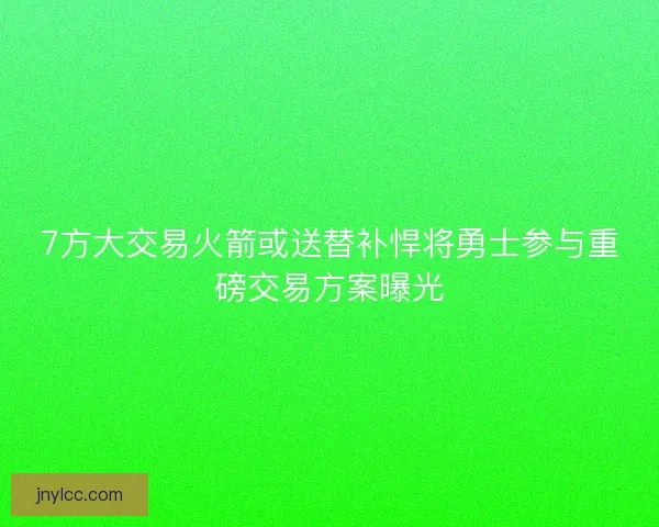 7方大交易火箭或送替补悍将勇士参与重磅交易方案曝光 7方大交易火箭或送替补悍将勇士参与重磅交易方案曝光
