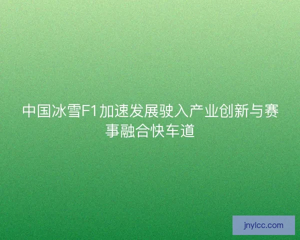 中国冰雪F1加速发展驶入产业创新与赛事融合快车道 中国冰雪F1加速发展驶入产业创新与赛事融合快车道