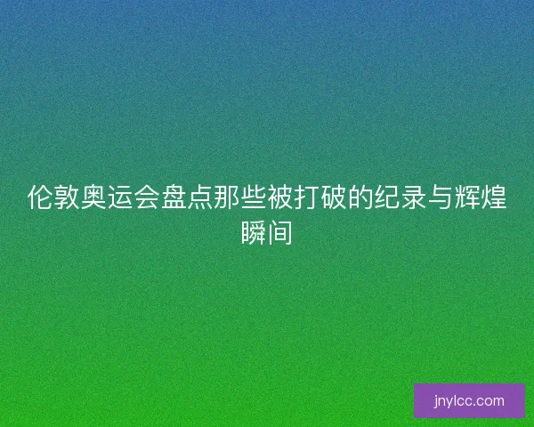 伦敦奥运会盘点那些被打破的纪录与辉煌瞬间 伦敦奥运会盘点那些被打破的纪录与辉煌瞬间