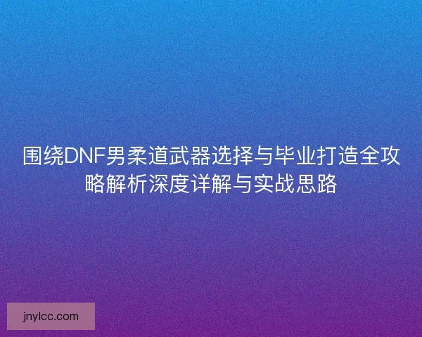 围绕DNF男柔道武器选择与毕业打造全攻略解析深度详解与实战思路 围绕DNF男柔道武器选择与毕业打造全攻略解析深度详解与实战思路