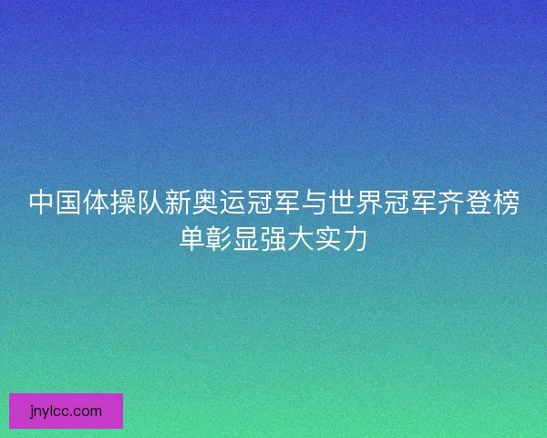 中国体操队新奥运冠军与世界冠军齐登榜单彰显强大实力 中国体操队新奥运冠军与世界冠军齐登榜单彰显强大实力
